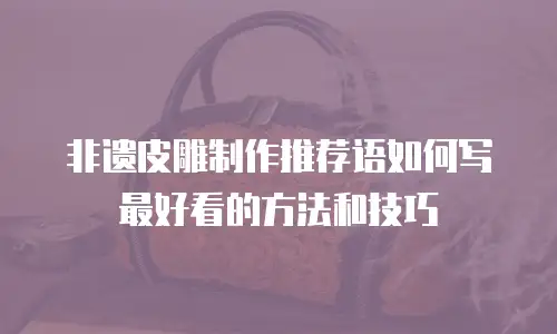 非遗皮雕制作推荐语如何写最好看的方法和技巧