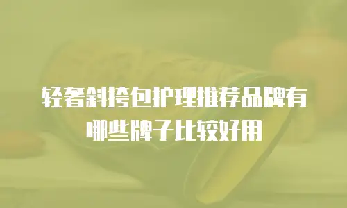 轻奢斜挎包护理推荐品牌有哪些牌子比较好用