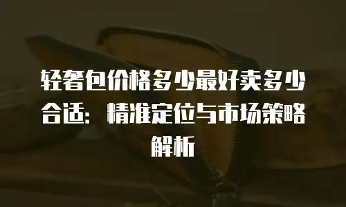 轻奢包价格多少最好卖多少合适：精准定位与市场策略解析