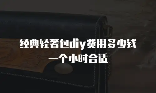 经典轻奢包diy费用多少钱一个小时合适