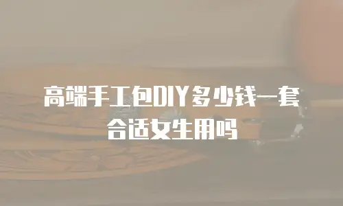 高端手工包DIY多少钱一套合适女生用吗