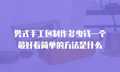 男式手工包制作多少钱一个最好看简单的方法是什么