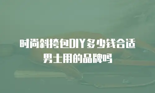 时尚斜挎包DIY多少钱合适男士用的品牌吗