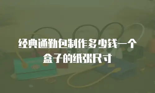 经典通勤包制作多少钱一个盒子的纸张尺寸