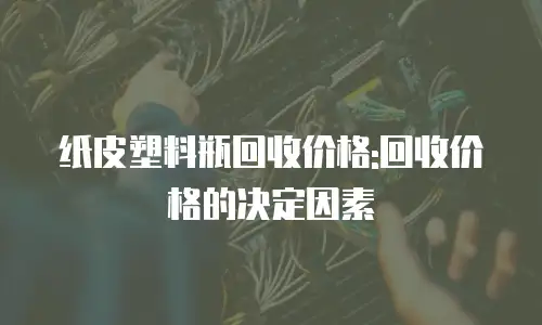 纸皮塑料瓶回收价格:回收价格的决定因素