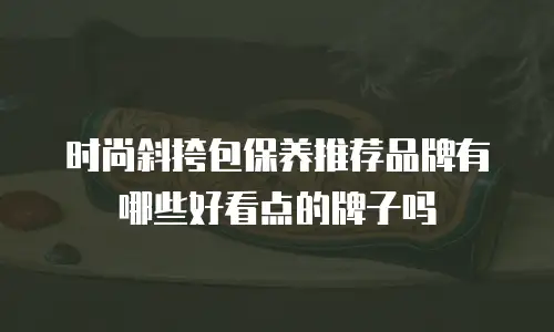 时尚斜挎包保养推荐品牌有哪些好看点的牌子吗