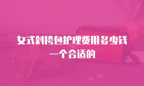 女式斜挎包护理费用多少钱一个合适的