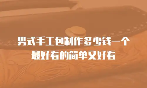 男式手工包制作多少钱一个最好看的简单又好看