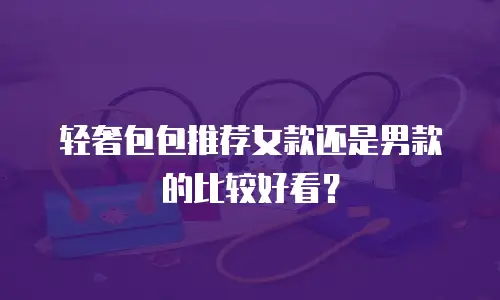 轻奢包包推荐女款还是男款的比较好看？