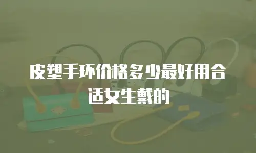 皮塑手环价格多少最好用合适女生戴的