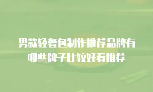 男款轻奢包制作推荐品牌有哪些牌子比较好看推荐