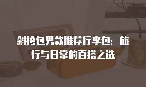 斜挎包男款推荐行李包：旅行与日常的百搭之选