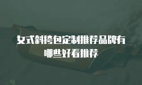 女式斜挎包定制推荐品牌有哪些好看推荐