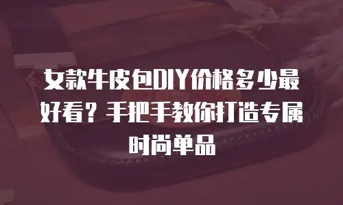 女款牛皮包DIY价格多少最好看？手把手教你打造专属时尚单品