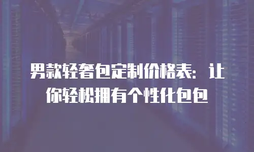 男款轻奢包定制价格表：让你轻松拥有个性化包包