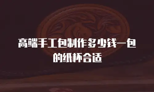 高端手工包制作多少钱一包的纸杯合适
