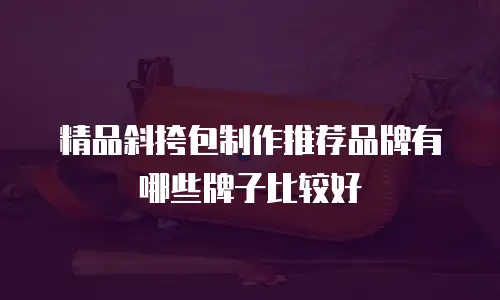 精品斜挎包制作推荐品牌有哪些牌子比较好