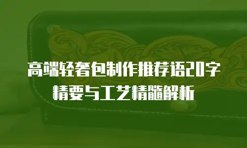 高端轻奢包制作推荐语20字精要与工艺精髓解析