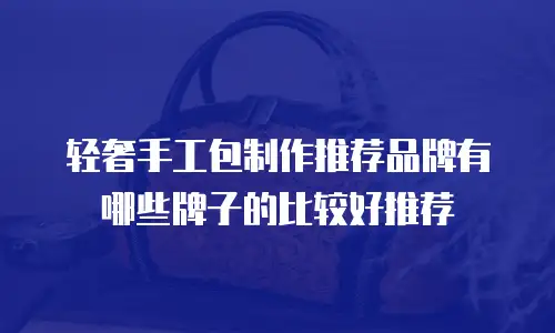 轻奢手工包制作推荐品牌有哪些牌子的比较好推荐