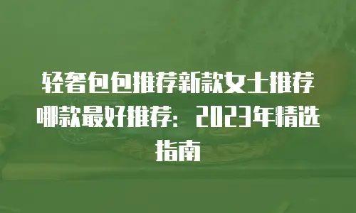 轻奢包包推荐新款女士推荐哪款最好推荐：2023年精选指南