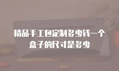 精品手工包定制多少钱一个盒子的尺寸是多少