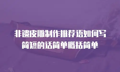 非遗皮雕制作推荐语如何写简短的话简单概括简单