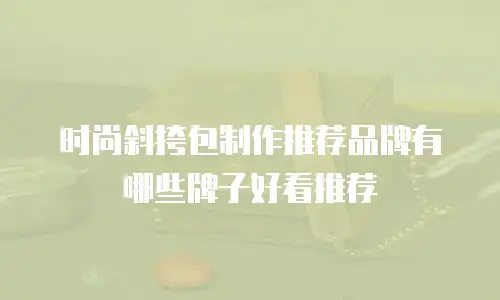 时尚斜挎包制作推荐品牌有哪些牌子好看推荐