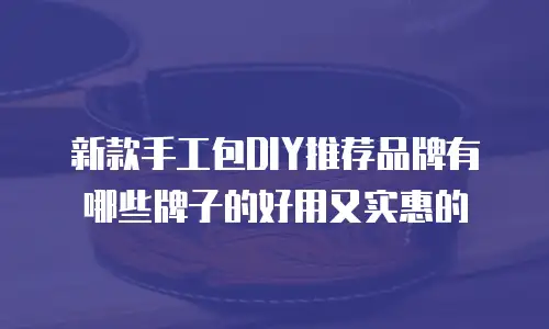 新款手工包DIY推荐品牌有哪些牌子的好用又实惠的