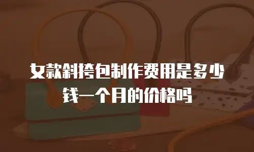 女款斜挎包制作费用是多少钱一个月的价格吗