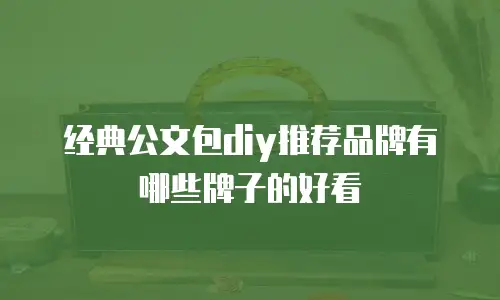 经典公文包diy推荐品牌有哪些牌子的好看