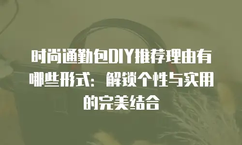 时尚通勤包DIY推荐理由有哪些形式：解锁个性与实用的完美结合