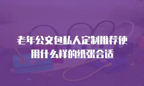 老年公文包私人定制推荐使用什么样的纸张合适