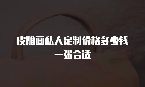 皮雕画私人定制价格多少钱一张合适
