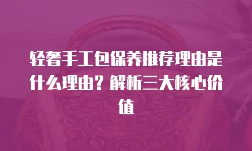 轻奢手工包保养推荐理由是什么理由？解析三大核心价值