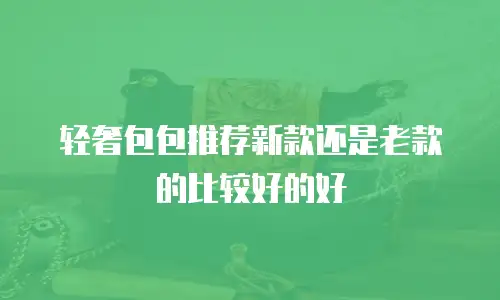 轻奢包包推荐新款还是老款的比较好的好