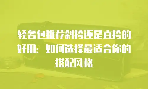 轻奢包推荐斜挎还是直挎的好用：如何选择最适合你的搭配风格