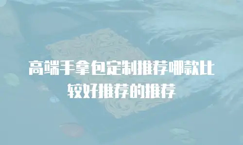 高端手拿包定制推荐哪款比较好推荐的推荐