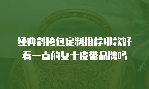 经典斜挎包定制推荐哪款好看一点的女士皮带品牌吗