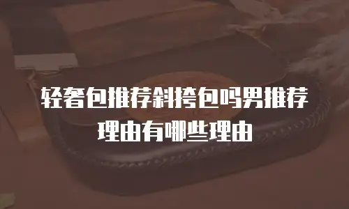 轻奢包推荐斜挎包吗男推荐理由有哪些理由