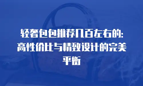 轻奢包包推荐几百左右的：高性价比与精致设计的完美平衡