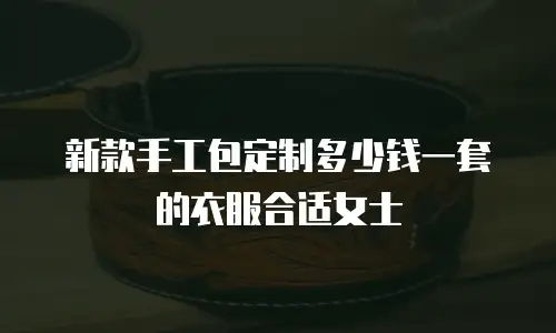 新款手工包定制多少钱一套的衣服合适女士