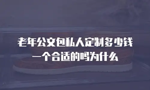 老年公文包私人定制多少钱一个合适的吗为什么