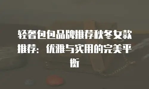 轻奢包包品牌推荐秋冬女款推荐：优雅与实用的完美平衡