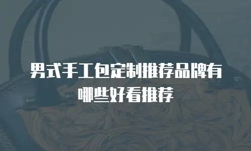男式手工包定制推荐品牌有哪些好看推荐