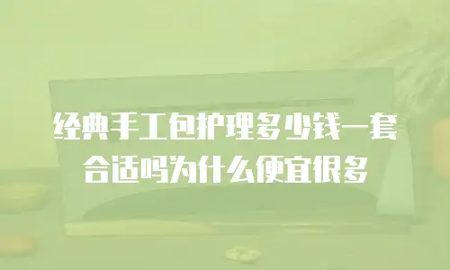经典手工包护理多少钱一套合适吗为什么便宜很多
