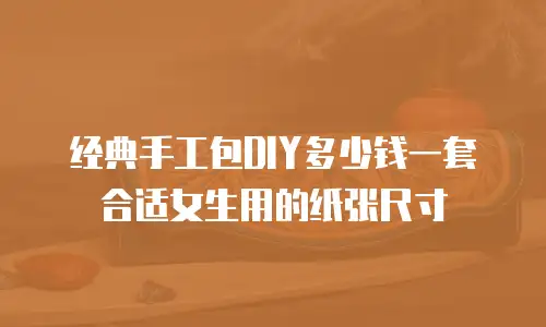 经典手工包DIY多少钱一套合适女生用的纸张尺寸