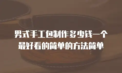 男式手工包制作多少钱一个最好看的简单的方法简单