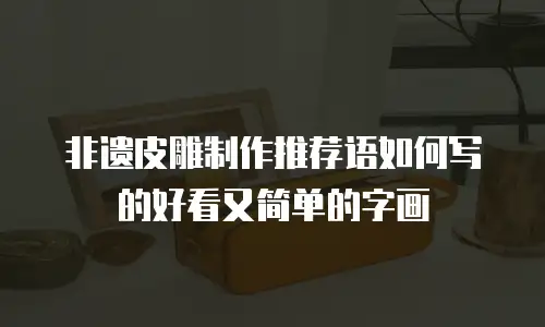 非遗皮雕制作推荐语如何写的好看又简单的字画