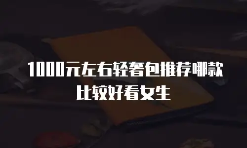 1000元左右轻奢包推荐哪款比较好看女生
