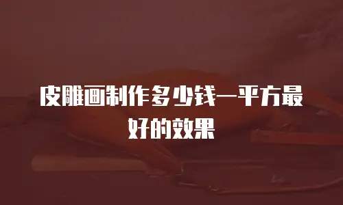 皮雕画制作多少钱一平方最好的效果